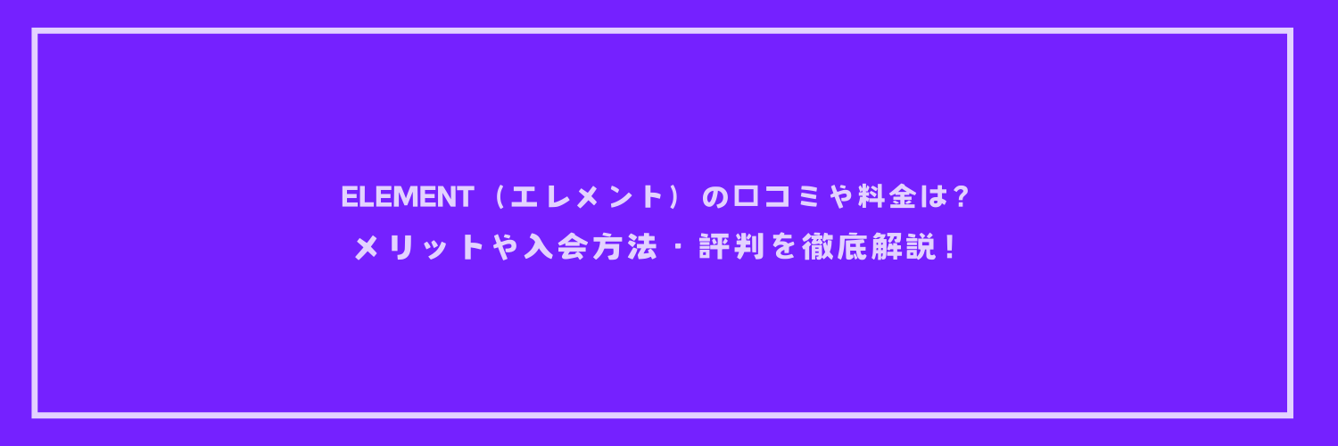 ELEMENT（エレメント）の口コミや料金は？メリットや入会方法・評判を徹底解説！